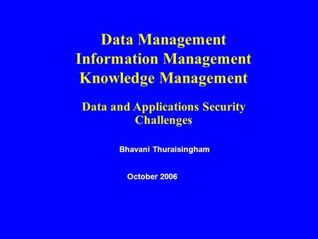 Data Management Information Management Knowledge Management Data and Applications Security Challenges Bhavani Thuraisingham October 2006.