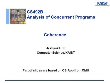 CS492B Analysis of Concurrent Programs Coherence Jaehyuk Huh Computer Science, KAIST Part of slides are based on CS:App from CMU.