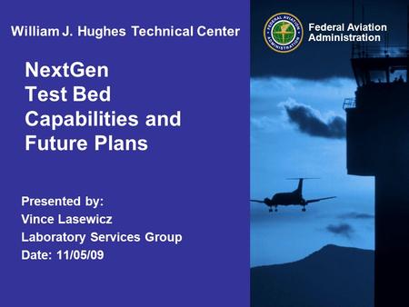 Federal Aviation Administration NextGen Test Bed Capabilities and Future Plans Presented by: Vince Lasewicz Laboratory Services Group Date: 11/05/09 William.