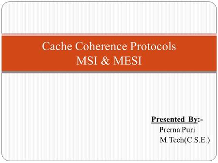 Presented By:- Prerna Puri M.Tech(C.S.E.) Cache Coherence Protocols MSI & MESI.