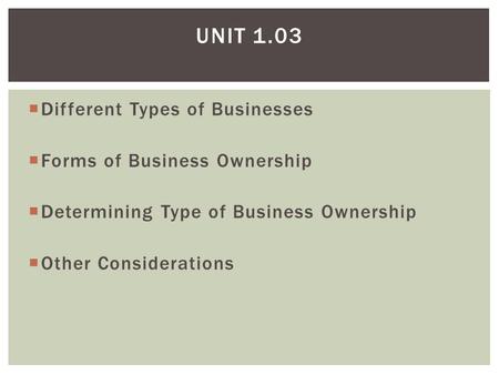  Different Types of Businesses  Forms of Business Ownership  Determining Type of Business Ownership  Other Considerations UNIT 1.03.