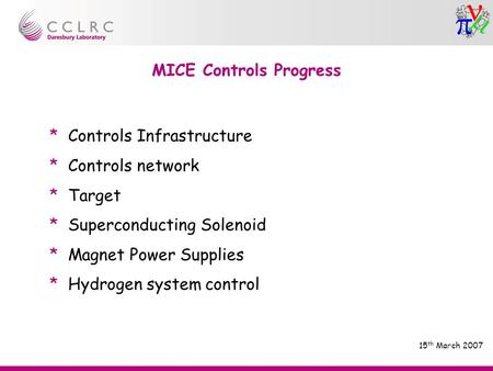 MICE Controls Progress 15 th March 2007 * Controls Infrastructure * Controls network * Target * Superconducting Solenoid * Magnet Power Supplies * Hydrogen.