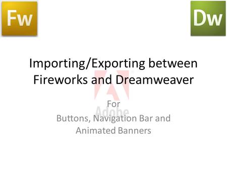 Importing/Exporting between Fireworks and Dreamweaver For Buttons, Navigation Bar and Animated Banners.