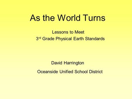 As the World Turns Oceanside Unified School District Lessons to Meet 3 rd Grade Physical Earth Standards David Harrington.