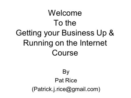 Welcome To the Getting your Business Up & Running on the Internet Course By Pat Rice