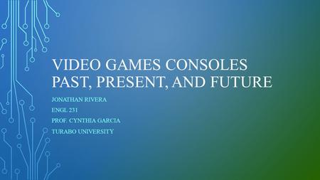 VIDEO GAMES CONSOLES PAST, PRESENT, AND FUTURE JONATHAN RIVERA ENGL 231 PROF. CYNTHIA GARCIA TURABO UNIVERSIT Y.