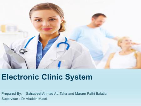 Electronic Clinic System Prepared By: Salsabeel Ahmad AL-Taha and Maram Fathi Balatia Supervisor : Dr.Aladdin Masri.