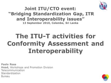 The ITU-T activities for Conformity Assessment and Interoperability Paolo Rosa Workshops and Promotion Division Head, Workshops and Promotion DivisionTelecommunicationStandardizationBureau.