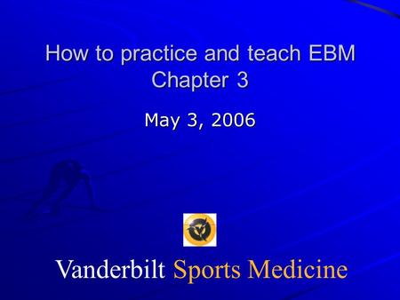 Vanderbilt Sports Medicine How to practice and teach EBM Chapter 3 May 3, 2006.