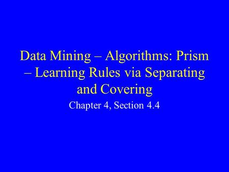 Data Mining – Algorithms: Prism – Learning Rules via Separating and Covering Chapter 4, Section 4.4.