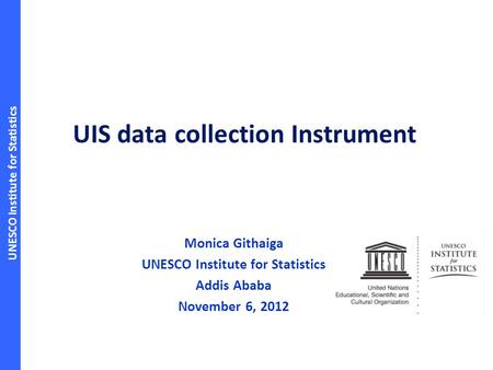 UNESCO Institute for Statistics UIS data collection Instrument Monica Githaiga UNESCO Institute for Statistics Addis Ababa November 6, 2012.