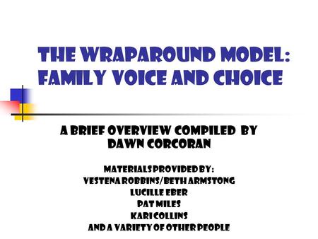 THE WRAPAROUND MODEL: family voice and choice A BRIEF OVERVIEW COMPILED BY DAWN CORCORAN MATERIALS PROVIDED BY: VESTENA ROBBINS/BETH ARMSTONG LUCILLE.