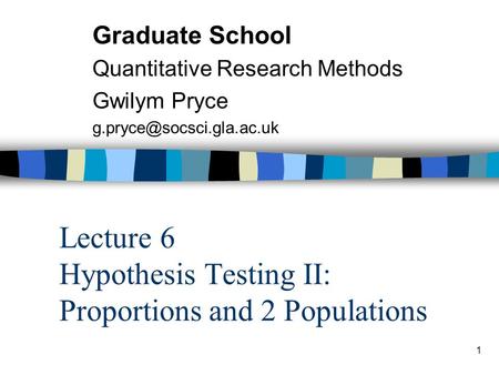 1 Lecture 6 Hypothesis Testing II: Proportions and 2 Populations Graduate School Quantitative Research Methods Gwilym Pryce