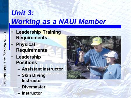 Unit 3- Working as a NAUI Member Unit 3: Working as a NAUI Member Leadership Training Requirements Physical Requirements Leadership Positions –Assistant.