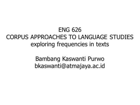 ENG 626 CORPUS APPROACHES TO LANGUAGE STUDIES exploring frequencies in texts Bambang Kaswanti Purwo