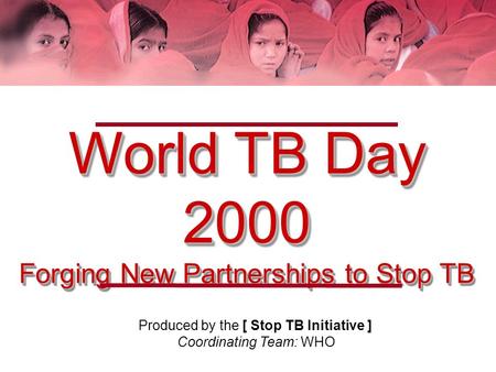 World TB Day 2000 Forging New Partnerships to Stop TB Produced by the [ Stop TB Initiative ] Coordinating Team: WHO.