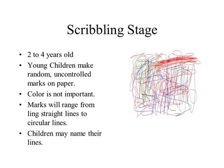 Scribbling Stage 2 to 4 years old Young Children make random, uncontrolled marks on paper. Color is not important. Marks will range from ling straight.