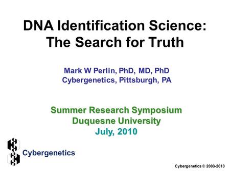 DNA Identification Science: The Search for Truth Cybergenetics © 2003-2010 Summer Research Symposium Duquesne University July, 2010 Mark W Perlin, PhD,