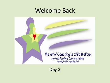 Welcome Back Day 2. Recap Coaching in Child Welfare In Child Welfare, coaching will look a bit different than coaching in other areas or fields as there.