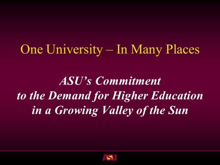 ASU One University – In Many Places ASU’s Commitment to the Demand for Higher Education in a Growing Valley of the Sun.