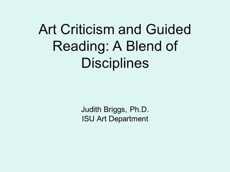 Art Criticism and Guided Reading: A Blend of Disciplines Judith Briggs, Ph.D. ISU Art Department.