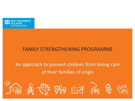 FAMILY STRENGTHENING PROGRAMME An approach to prevent children from losing care of their families of origin.