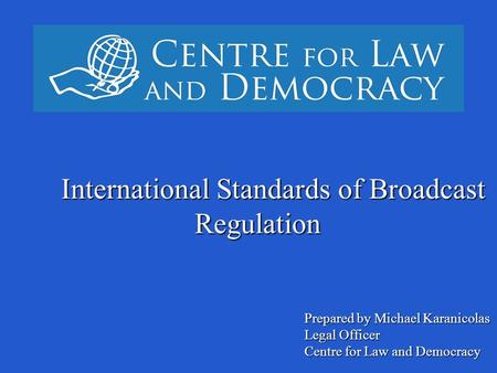 ` International Standards of Broadcast Regulation Prepared by Michael Karanicolas Legal Officer Centre for Law and Democracy.
