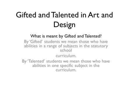 Gifted and Talented in Art and Design What is meant by Gifted and Talented? By ‘Gifted’ students we mean those who have abilities in a range of subjects.