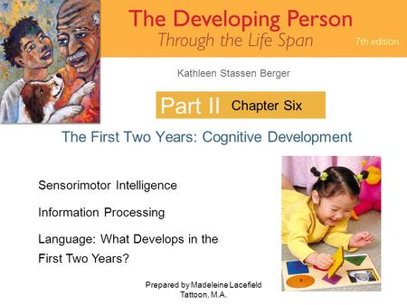 Kathleen Stassen Berger Prepared by Madeleine Lacefield Tattoon, M.A. 1 Part II The First Two Years: Cognitive Development Chapter Six Sensorimotor Intelligence.