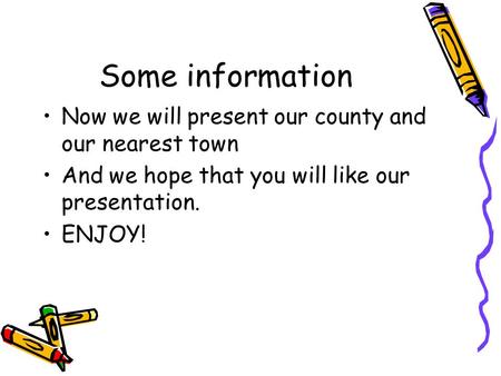 Some information Now we will present our county and our nearest town And we hope that you will like our presentation. ENJOY!