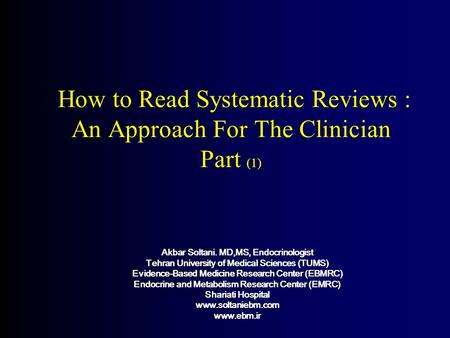 How to Read Systematic Reviews : An Approach For The Clinician Part (1) Akbar Soltani. MD,MS, Endocrinologist Tehran University of Medical Sciences (TUMS)