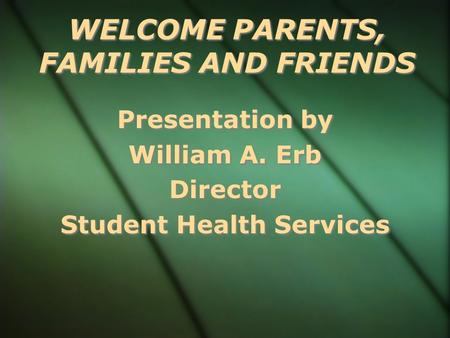 WELCOME PARENTS, FAMILIES AND FRIENDS Presentation by William A. Erb Director Student Health Services Presentation by William A. Erb Director Student.