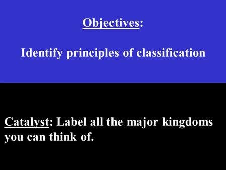 Objectives: Identify principles of classification Catalyst: Label all the major kingdoms you can think of.