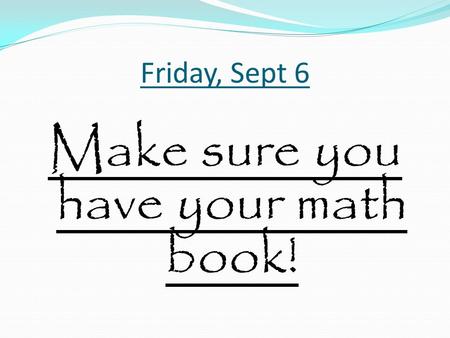 Friday, Sept 6 Make sure you have your math book!.