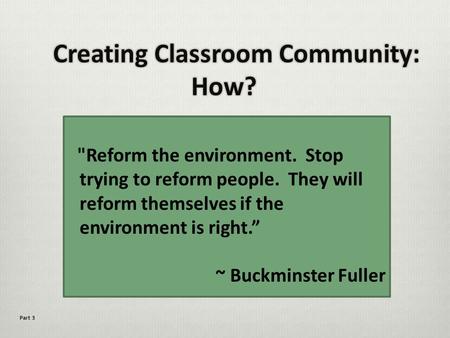 Reform the environment. Stop trying to reform people. They will reform themselves if the environment is right.” ~ Buckminster Fuller Part 3.
