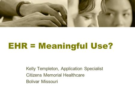 EHR = Meaningful Use? Kelly Templeton, Application Specialist Citizens Memorial Healthcare Bolivar Missouri.