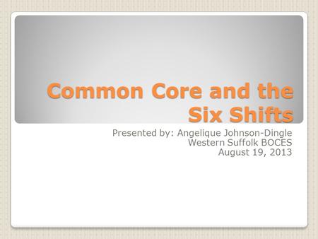 Common Core and the Six Shifts Presented by: Angelique Johnson-Dingle Western Suffolk BOCES August 19, 2013.