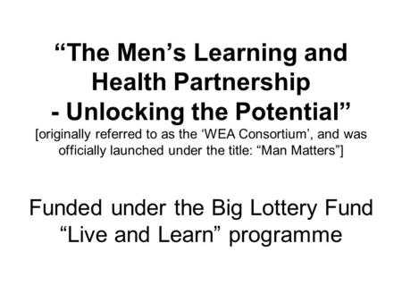 “The Men’s Learning and Health Partnership - Unlocking the Potential” [originally referred to as the ‘WEA Consortium’, and was officially launched under.