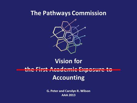 The Pathways Commission Vision for the First Academic Exposure to Accounting G. Peter and Carolyn R. Wilson AAA 2013.