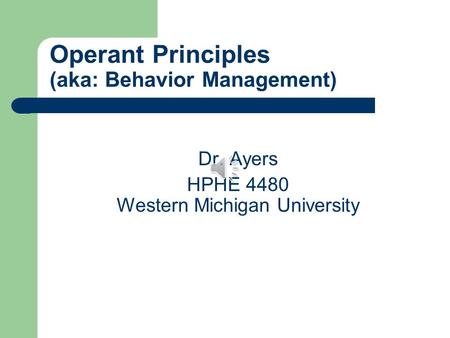 Operant Principles (aka: Behavior Management) Dr. Ayers HPHE 4480 Western Michigan University.