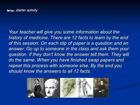  starter activity Your teacher will give you some information about the history of medicine. There are 12 facts to learn by the end of this session. On.