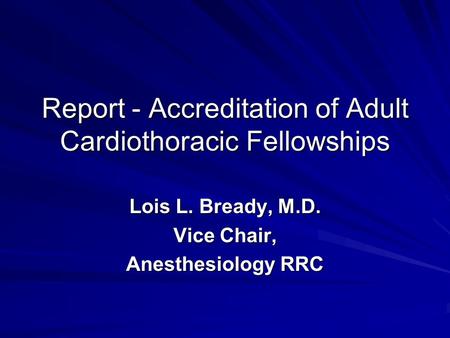 Report - Accreditation of Adult Cardiothoracic Fellowships Lois L. Bready, M.D. Vice Chair, Anesthesiology RRC.