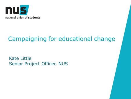 Campaigning for educational change Kate Little Senior Project Officer, NUS.