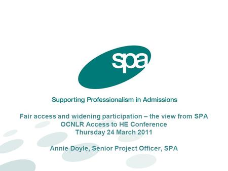 Fair access and widening participation – the view from SPA OCNLR Access to HE Conference Thursday 24 March 2011 Annie Doyle, Senior Project Officer, SPA.