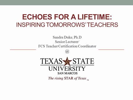 ECHOES FOR A LIFETIME: INSPIRING TOMORROWS’ TEACHERS Sandra Duke, Ph.D Senior Lecturer/ FCS Teacher Certification