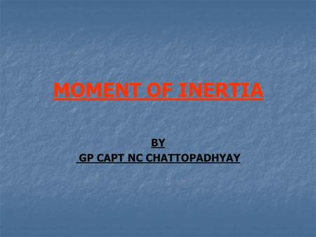 MOMENT OF INERTIA BY GP CAPT NC CHATTOPADHYAY. WHAT IS MOMENT OF INERTIA? IT IS THE MOMENT REQUIRED BY A SOLID BODY TO OVERCOME IT’S RESISTANCE TO ROTATION.