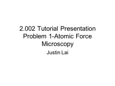 2.002 Tutorial Presentation Problem 1-Atomic Force Microscopy Justin Lai.