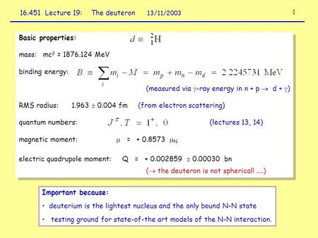 16.451 Lecture 19: The deuteron 13/11/2003 Basic properties: mass: mc 2 = 1876.124 MeV binding energy: (measured via  -ray energy in n + p  d +  ) RMS.