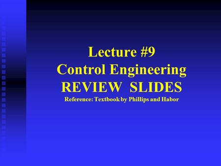 Lecture #9 Control Engineering REVIEW SLIDES Reference: Textbook by Phillips and Habor.
