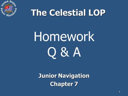 1 Homework Q & A Junior Navigation Chapter 7 The Celestial LOP.